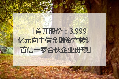 首开股份：3.999亿元向中信金融资产转让首信丰泰合伙企业份额